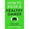 KNYGA Alok Kanojia How to Raise a Healthy Gamer, Break Bad Screen Habits, End Power Struggles, and Transform Your Relationship with Your Kids