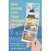 KNYGA Amelia, Alice How Korean Corn Dogs Changed My Life: Finding love, fame and myself in Seoul