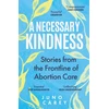 KNYGA Carey, Juno Necessary Kindness: Stories From the Frontline of Abortion Care