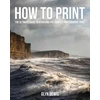 KNYGA Dewis, Glyn How to Print: The Ultimate Guide to Achieving the Perfect Photographic Print