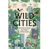 KNYGA Fitch, Chris Wild Cities: Journeys Through the Modern Urban Jungle