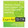 KNYGA Grant, Ginger; Granados, Julio Exam Ref 70-774 Perform Cloud Data Science with Azure Machine Learning