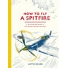 KNYGA Hearn, Hattie How To Fly A Spitfire: A Nut-and-Bolt Guide to the World's Greatest Aircraft