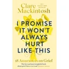 KNYGA Mackintosh Clare I Promise It Won't Always Hurt Like This: 18 Assurances on Grief
