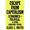 KNYGA Mattei, Clara E. Escape From Capitalism: Economics is Political, and Other Liberating Truths