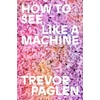 KNYGA Paglen, Trevor How to See Like a Machine: Images After AI