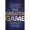 KNYGA Sullivan, Dan; Bowen, John Greater Game: Your 100x Blueprint for Exponential Growth, Freedom, and Legacy