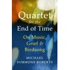 KNYGA Symmons Roberts, Michael Quartet for the End of Time: On Music, Grief and Birdsong