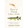 KNYGA Jeremy Wade Wade Jeremy How to Think Like a Fish: And Other Lessons from a Lifetime in Angling