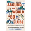KNYGA Watson, Paul Around the World in 80 Clubs: A Journey Through the Weird, Wacky and Wonderful World of Football