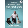 KNYGA Adam Spivey How to Raise the Perfect Dog