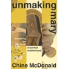 KNYGA Chine Mcdonald Unmaking Mary, Shattering the Myth of Perfect Motherhood