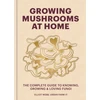 KNYGA Elliot Webb Growing Mushrooms at Home, The Complete Guide to Knowing, Growing and Loving Fungi