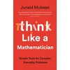 KNYGA Junaid Mubeen Think Like a Mathematician, Simple Tools for Complex Everyday Problems