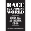 KNYGA Nathan Alexander Race in a Godless World, Atheism, Race, and Civilization, 1850–1914