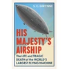KNYGA S C Gwynne His Majesty's Airship, The Life and Tragic Death of the World's Largest Flying Machine