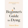 KNYGA Simon Boas Beginner's Guide to Dying, The Sunday Times Bestseller, 'Has anyone ever written a more inspirational paean to the joy of life?' Daily Mail
