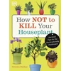 KNYGA Veronica Peerless How Not to Kill Your Houseplant, Survival Tips for the Horticulturally Challenged