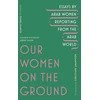 KNYGA Zahra Hankir Our Women on the Ground, Arab Women Reporting from the Arab World