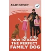 KNYGA Adam Spivey How to Raise the Perfect Family Dog, Training Your Family-friendly Dog and Creating a Happy Home