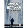 KNYGA Bookshop HOW TO BE A MAN:A BOOK FOR BOYS, CONTAINING USEFUL HINTS ON THE FORMATION OF CHARACTER (Edition2023)