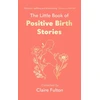 KNYGA Claire Fulton Little Book of Positive Birth Stories, 'A glorious collection of uplifting and empowering accounts' Giovanna Fletcher