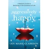 KNYGA Joy Marie Clarkson Aggressively Happy – A Realist`s Guide to Believing in the Goodness of Life