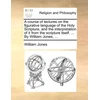 KNYGA Bookshop course of lectures on the figurative language of the Holy Scripture, and the interpretation of it from the scripture itself. ... By William Jones, ...