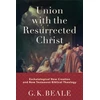 KNYGA G K Beale Union with the Resurrected Christ – Eschatological New Creation and New Testament Biblical Theology