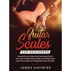 KNYGA James Haywire Guitar Scales for Beginners Discover How to Create Your Own Music Even If You've Got No Idea What a Scale Is, Including 50 Tips and Tricks to Help You Finally Make Sense of Scales