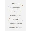 KNYGA Joseph Rouse Social Practices as Biological Niche Construction