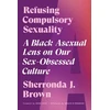 KNYGA Sherronda J Brown Refusing Compulsory Sexuality, A Juodas Asexual Lens on Our Sex-Obsessed Culture