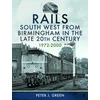 KNYGA Peter J Green Rails South West From Birmingham in the Late 20th Century, 1972-2000