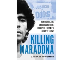 KNYGA Arrowsmith, David Killing Maradona: How cocaine, the Camorra, cartels and crime corrupted football's greatest talent