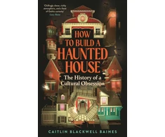 KNYGA Baines, Caitlin Blackwell How to Build a Haunted House: The History of a Cultural Obsession