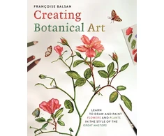 KNYGA Balsan Francoise Creating Botanical Art: Learn to Draw and Paint Flowers and Plants in the Style of the Great Masters