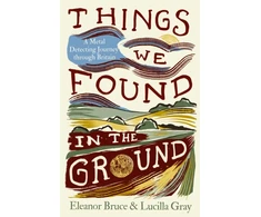 KNYGA Bruce, Eleanor; Gray, Lucilla Things We Found in the Ground: A Metal-Detecting Journey Through Britain