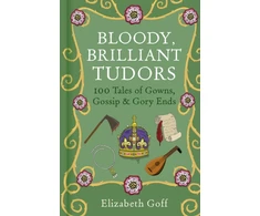 KNYGA Goff, Elizabeth Bloody, Brilliant Tudors: 100 Tales of Gowns, Gossip and Gory Ends