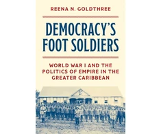 KNYGA Goldthree Reena N Democracy’s Foot Soldiers: World War I and the Politics of Empire in the Greater Caribbean