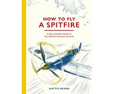 KNYGA Hearn Hattie How To Fly A Spitfire: A Nut-and-Bolt Guide to the World's Greatest Aircraft