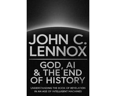 KNYGA John C Lennox God, AI and the End of History, Understanding the Book of Revelation in an Age of Intelligent Machines