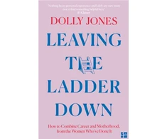 KNYGA Jones, Dolly Leaving the Ladder Down: How to Combine Career and Motherhood, from the Women Who’Ve Done it