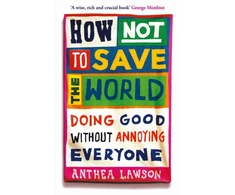 KNYGA Lawson Anthea How Not to Save the World: Doing Good Without Annoying Everyone