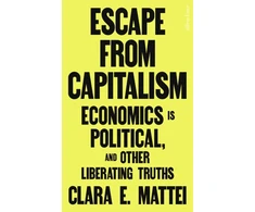 KNYGA Mattei Clara E Escape From Capitalism: Economics is Political, and Other Liberating Truths