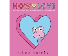 KNYGA Norris Alex How to Love: A Guide to Feelings &amp; Relationships for Everyone: Award-winning graphic novel about love, friendships and relationships from the beloved creator of Oh No! comics
