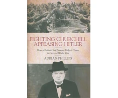 KNYGA Phillips Adrian Fighting Churchill, Appeasing Hitler: How a British Civil Servant Helped Cause the Second World War