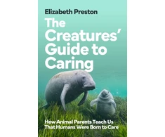 KNYGA Preston, Elizabeth Creatures’ Guide to Caring: How Animal Parents Teach Us That Humans Were Born to Care