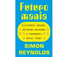 KNYGA Reynolds Simon Futuromania: Electronic Dreams, Desiring Machines and Tomorrow’s Music Today