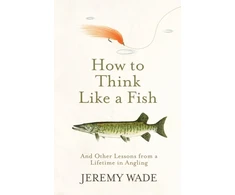 KNYGA Jeremy Wade Wade Jeremy How to Think Like a Fish: And Other Lessons from a Lifetime in Angling