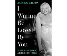 KNYGA Wilson Andrew I Wanna Be Loved By You: Marilyn Monroe, A Life in 100 Takes